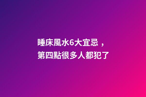 睡床風水6大宜忌，第四點很多人都犯了